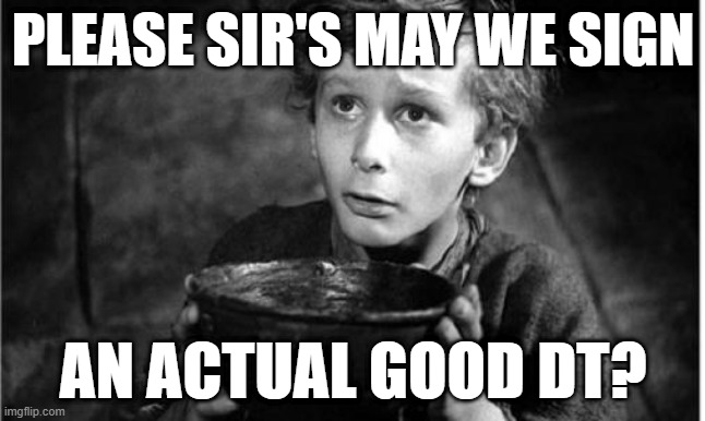 Begging | PLEASE SIR'S MAY WE SIGN; AN ACTUAL GOOD DT? | image tagged in begging | made w/ Imgflip meme maker