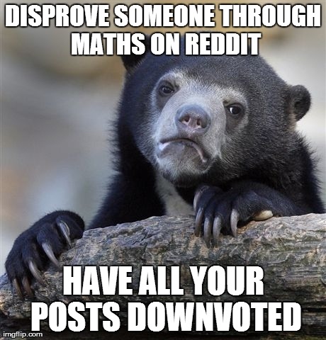 Confession Bear Meme | DISPROVE SOMEONE THROUGH MATHS ON REDDIT HAVE ALL YOUR POSTS DOWNVOTED | image tagged in memes,confession bear,AdviceAnimals | made w/ Imgflip meme maker