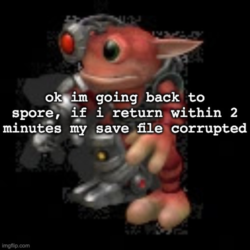or somethin else went wrong idk | ok im going back to spore, if i return within 2 minutes my save file corrupted | image tagged in grox png | made w/ Imgflip meme maker