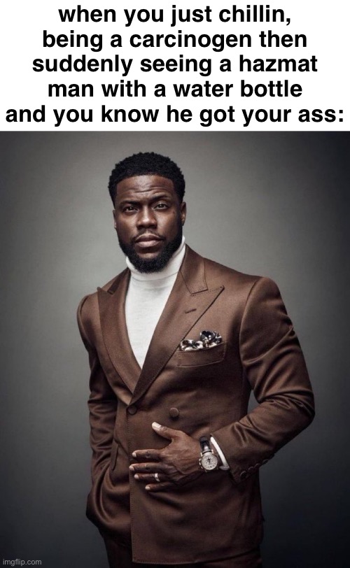 Asbestos Removal Memes | when you just chillin, being a carcinogen then suddenly seeing a hazmat man with a water bottle and you know he got your ass: | image tagged in kevin hart | made w/ Imgflip meme maker