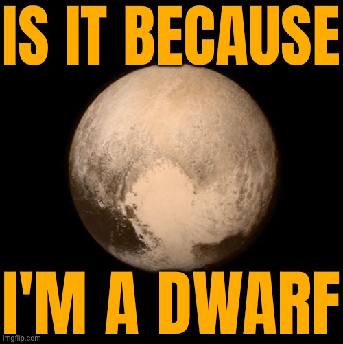 Pluto Is No Longer a Planet | IS IT BECAUSE; I'M A DWARF | image tagged in pluto feels lonely,pluto,planets,astrology,death,science | made w/ Imgflip meme maker