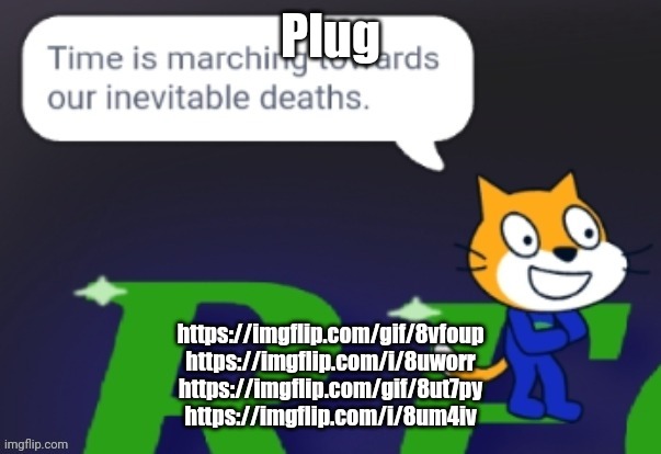 Time is marching towards our inevitable deaths. | Plug; https://imgflip.com/gif/8vfoup
https://imgflip.com/i/8uworr
https://imgflip.com/gif/8ut7py
https://imgflip.com/i/8um4iv | image tagged in time is marching towards our inevitable deaths,plug,meme plug | made w/ Imgflip meme maker