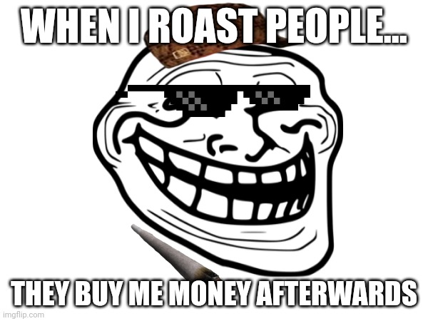 Give me money or get roasted | WHEN I ROAST PEOPLE... THEY BUY ME MONEY AFTERWARDS | image tagged in deal with it | made w/ Imgflip meme maker