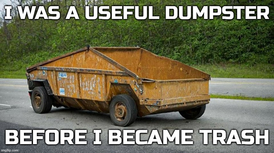 DUMPSTER / CYBERTRUCK | I WAS A USEFUL DUMPSTER; BEFORE I BECAME TRASH | image tagged in dumpster,cybertruck,trash,garbage,useful,useless | made w/ Imgflip meme maker
