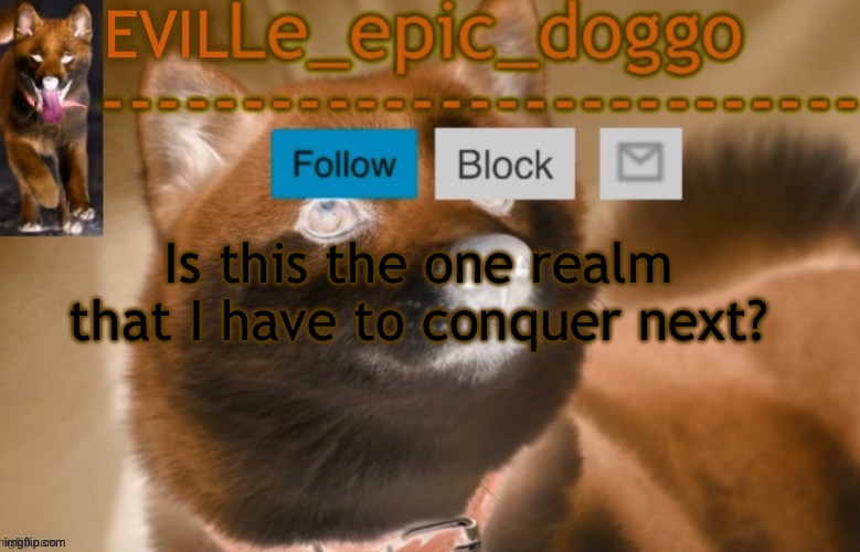 evil le epic doggo | Is this the one realm that I have to conquer next? | image tagged in evil le epic doggo | made w/ Imgflip meme maker