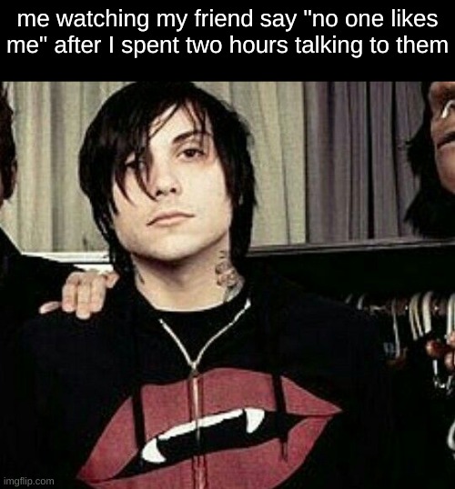 me watching my friend say "no one likes me" after I spent two hours talking to them | image tagged in frank iero | made w/ Imgflip meme maker