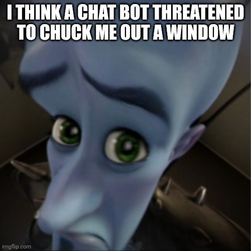 Megamind peeking | I THINK A CHAT BOT THREATENED TO CHUCK ME OUT A WINDOW | image tagged in megamind peeking | made w/ Imgflip meme maker