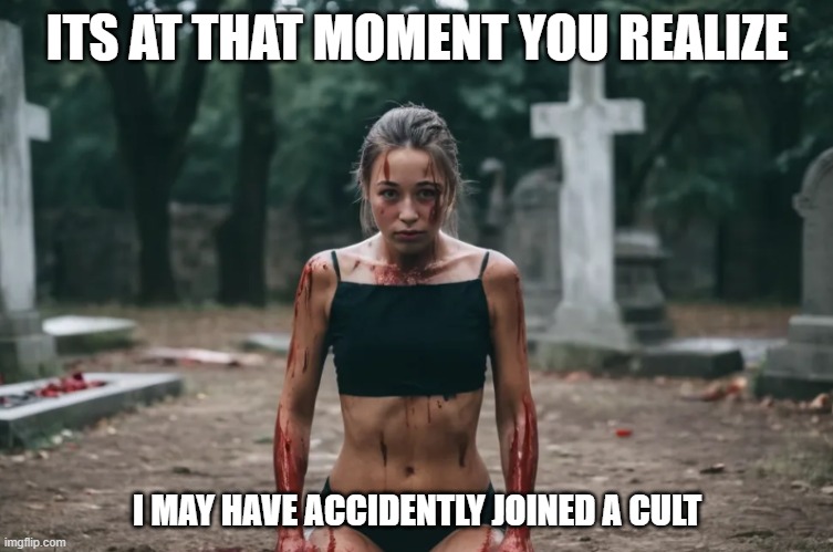 Oops I think I messed up. | ITS AT THAT MOMENT YOU REALIZE; I MAY HAVE ACCIDENTLY JOINED A CULT | image tagged in dark humor,sexy,sexy girl,sexy woman,cult,horror | made w/ Imgflip meme maker