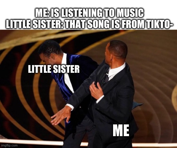 Will Smith Slap | ME: IS LISTENING TO MUSIC
LITTLE SISTER: THAT SONG IS FROM TIKTO-; LITTLE SISTER; ME | image tagged in will smith slap,tiktok,tiktok sucks,tik tok,tik tok sucks | made w/ Imgflip meme maker