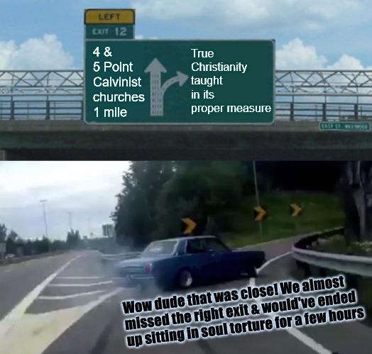 Soul Torture | True Christianity taught in its proper measure; 4 & 5 Point Calvinist churches 1 mile; Wow dude that was close! We almost missed the right exit & would've ended up sitting in soul torture for a few hours | image tagged in memes,left exit 12 off ramp,torture,calvinism,arminian,r/dankchristianmemes | made w/ Imgflip meme maker