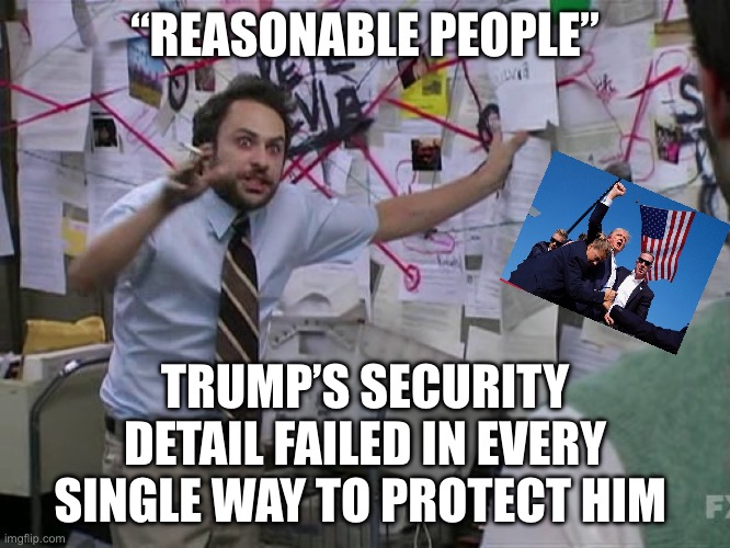 Reasonable | “REASONABLE PEOPLE”; TRUMP’S SECURITY DETAIL FAILED IN EVERY SINGLE WAY TO PROTECT HIM | image tagged in charlie conspiracy always sunny in philidelphia,donald trump | made w/ Imgflip meme maker