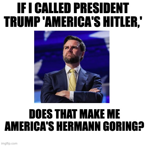 JD's Conundrum | IF I CALLED PRESIDENT TRUMP 'AMERICA'S HITLER,'; DOES THAT MAKE ME AMERICA'S HERMANN GORING? | made w/ Imgflip meme maker