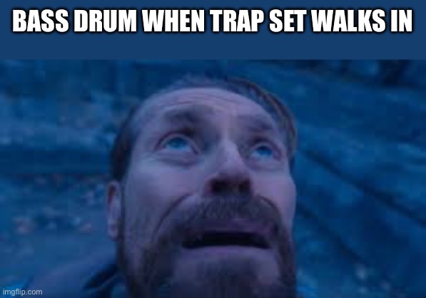 Willen Dafoe Looking Up (image) | BASS DRUM WHEN TRAP SET WALKS IN | image tagged in willen dafoe looking up image | made w/ Imgflip meme maker