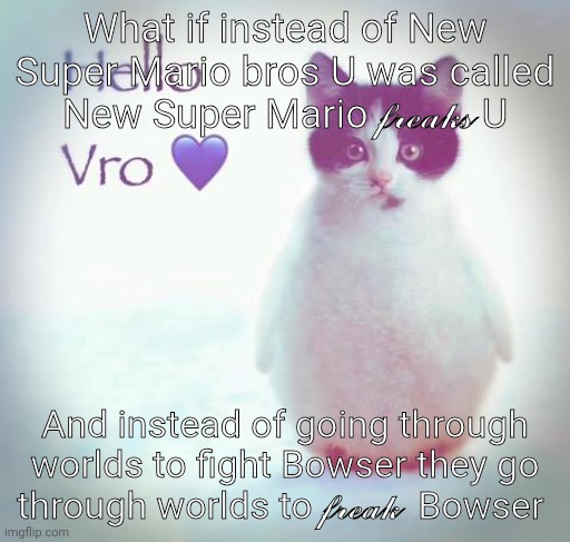 Trend | What if instead of New Super Mario bros U was called New Super Mario 𝓯𝓻𝓮𝓪𝓴𝓼 U; And instead of going through worlds to fight Bowser they go through worlds to 𝓯𝓻𝓮𝓪𝓴  Bowser | image tagged in hello vro | made w/ Imgflip meme maker