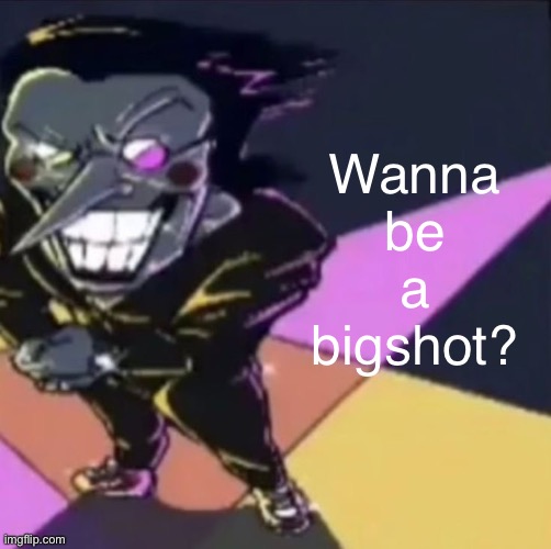 gwehehehehe | Wanna be a bigshot? | image tagged in gwehehehehe | made w/ Imgflip meme maker