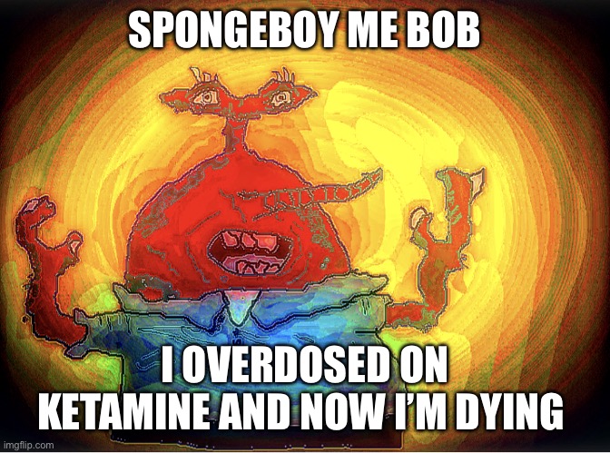 SPONGEBOI ME BOB | SPONGEBOY ME BOB I OVERDOSED ON KETAMINE AND NOW I’M DYING | image tagged in spongeboi me bob | made w/ Imgflip meme maker