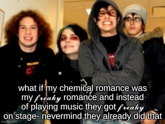 what if my chemical romance was my 𝓯𝓻𝓮𝓪𝓴𝔂 romance and instead of playing music they got 𝓯𝓻𝓮𝓪𝓴𝔂 on stage- nevermind they already did that | image tagged in mcr,my chemical romance,freaky | made w/ Imgflip meme maker