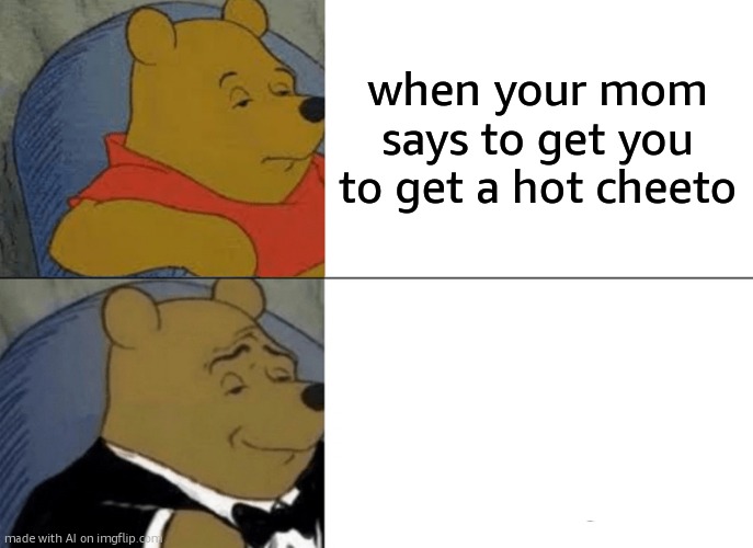 gwo-nam AI memes | when your mom says to get you to get a hot cheeto | image tagged in memes,tuxedo winnie the pooh | made w/ Imgflip meme maker