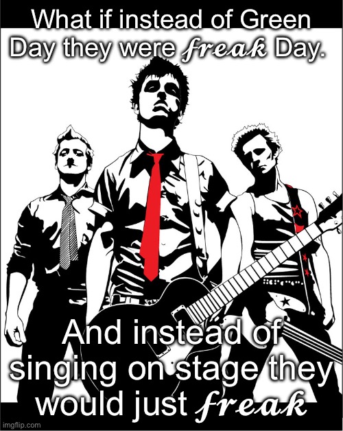 Green Day | What if instead of Green Day they were 𝓯𝓻𝓮𝓪𝓴 Day. And instead of singing on stage they would just 𝓯𝓻𝓮𝓪𝓴 | image tagged in green day | made w/ Imgflip meme maker