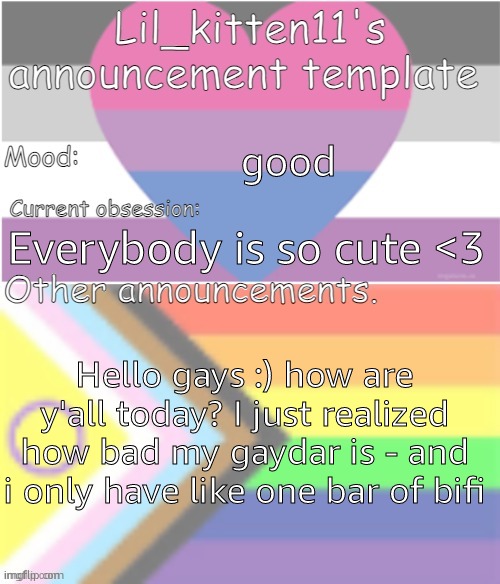 Lil_kitten11's announcement temp | good; Everybody is so cute <3; Hello gays :) how are y'all today? I just realized how bad my gaydar is - and i only have like one bar of bifi | image tagged in lil_kitten11's announcement temp | made w/ Imgflip meme maker