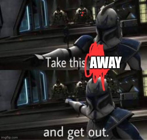 Take this shit and get out | AWAY | image tagged in take this shit and get out | made w/ Imgflip meme maker