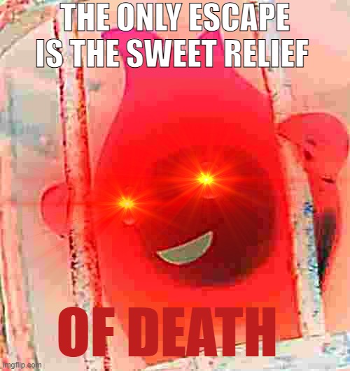 the only escape | THE ONLY ESCAPE IS THE SWEET RELIEF OF DEATH | image tagged in the only escape | made w/ Imgflip meme maker