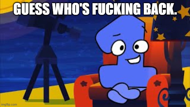 it's been like 5 years guys. | GUESS WHO'S FUCKING BACK. | image tagged in bfdi | made w/ Imgflip meme maker