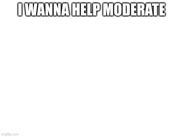 I WANNA HELP MODERATE | made w/ Imgflip meme maker