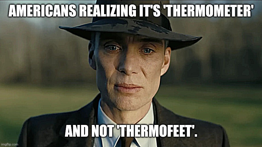 oppenheimer | AMERICANS REALIZING IT'S 'THERMOMETER'; AND NOT 'THERMOFEET'. | image tagged in oppenheimer,america,imgflip community,wait what,oh hell no,united states | made w/ Imgflip meme maker
