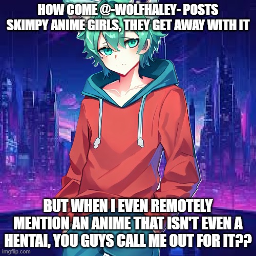 That ain't fair bro | HOW COME @-WOLFHALEY- POSTS SKIMPY ANIME GIRLS, THEY GET AWAY WITH IT; BUT WHEN I EVEN REMOTELY MENTION AN ANIME THAT ISN'T EVEN A HENTAI, YOU GUYS CALL ME OUT FOR IT?? | made w/ Imgflip meme maker