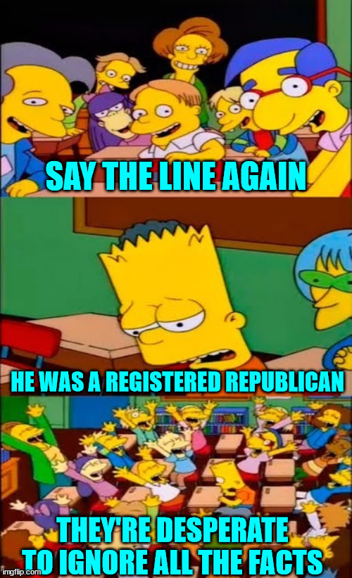 Libs grasping for more straws | SAY THE LINE AGAIN; HE WAS A REGISTERED REPUBLICAN; THEY'RE DESPERATE TO IGNORE ALL THE FACTS | image tagged in say the line bart simpsons,shooter,was register republican,who only donated to democrats | made w/ Imgflip meme maker