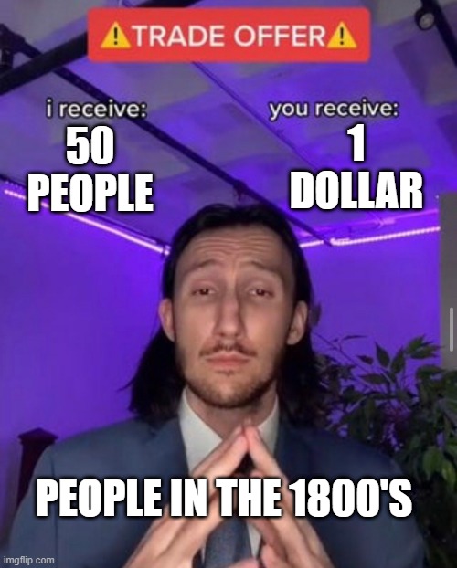 i receive you receive | 1 DOLLAR; 50 PEOPLE; PEOPLE IN THE 1800'S | image tagged in i receive you receive | made w/ Imgflip meme maker