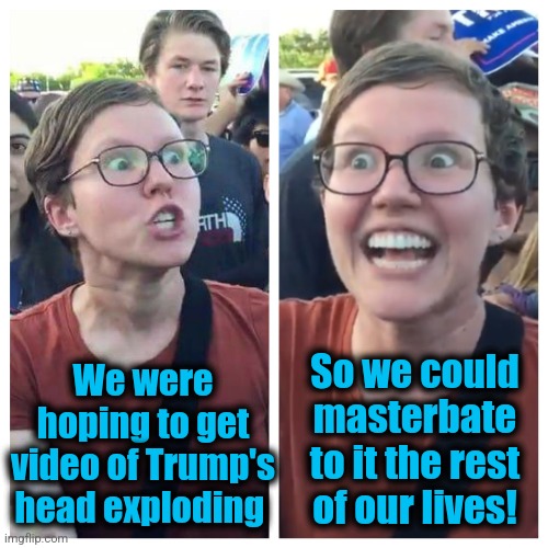 Social Justice Warrior Hypocrisy | We were
hoping to get
video of Trump's
head exploding So we could
masterbate
to it the rest
of our lives! | image tagged in social justice warrior hypocrisy | made w/ Imgflip meme maker