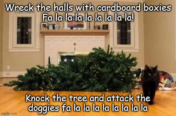deck the halls cat verson | Wreck the halls with cardboard boxies
Fa la la la la la la la la! Knock the tree and attack the doggies fa la la la la la la la la | image tagged in cat knocked over christmas tree | made w/ Imgflip meme maker