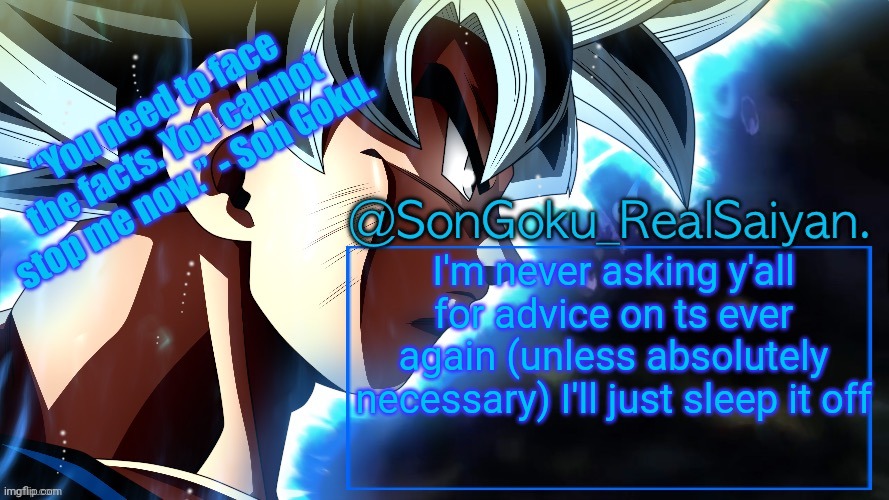 SonGoku_RealSaiyan Temp V3 | I'm never asking y'all for advice on ts ever again (unless absolutely necessary) I'll just sleep it off | image tagged in songoku_realsaiyan temp v3 | made w/ Imgflip meme maker