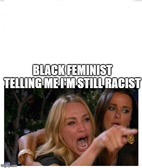 White girl tears | BLACK FEMINIST TELLING ME I'M STILL RACIST | image tagged in white girl tears | made w/ Imgflip meme maker