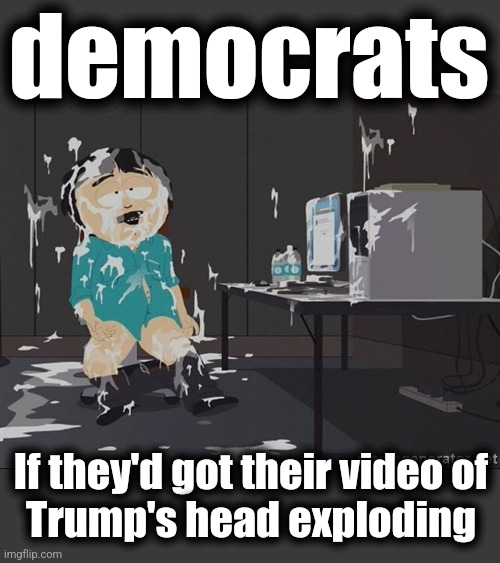 For the rest of their lives... | democrats; If they'd got their video of
Trump's head exploding | image tagged in south park jizz,memes,democrats,trump assassination attempt,joe biden saving democracy,secret service | made w/ Imgflip meme maker