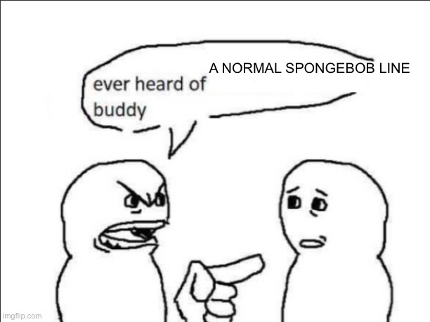 ever heard of *insert something here* buddy | A NORMAL SPONGEBOB LINE | image tagged in ever heard of insert something here buddy | made w/ Imgflip meme maker