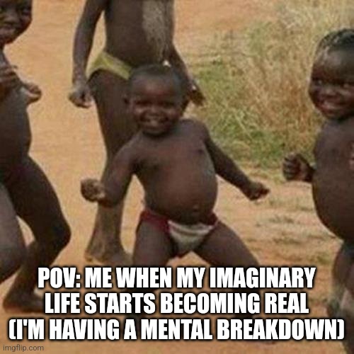 Third World Success Kid | POV: ME WHEN MY IMAGINARY LIFE STARTS BECOMING REAL (I'M HAVING A MENTAL BREAKDOWN) | image tagged in memes,third world success kid | made w/ Imgflip meme maker