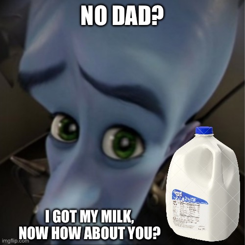 Megamind peeking | NO DAD? I GOT MY MILK, NOW HOW ABOUT YOU? | image tagged in megamind peeking | made w/ Imgflip meme maker