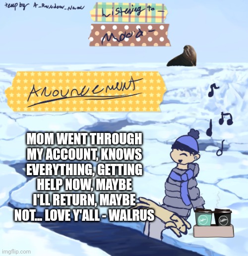Walrus man’s anouncement temp | MOM WENT THROUGH MY ACCOUNT, KNOWS EVERYTHING, GETTING HELP NOW, MAYBE I'LL RETURN, MAYBE NOT... LOVE Y'ALL - WALRUS | image tagged in walrus man s anouncement temp | made w/ Imgflip meme maker