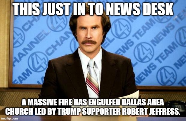 I wonder who's to blame for this, Perhaps a Unhinged democrat | THIS JUST IN TO NEWS DESK; A MASSIVE FIRE HAS ENGULFED DALLAS AREA CHURCH LED BY TRUMP SUPPORTER ROBERT JEFFRESS. | image tagged in breaking news,democrats,church,dallas,fire | made w/ Imgflip meme maker