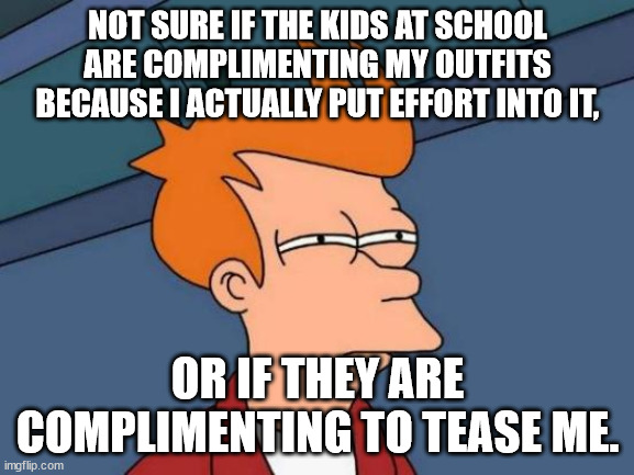 It Feels Good to Get Complimented for Looks! | NOT SURE IF THE KIDS AT SCHOOL ARE COMPLIMENTING MY OUTFITS BECAUSE I ACTUALLY PUT EFFORT INTO IT, OR IF THEY ARE COMPLIMENTING TO TEASE ME. | image tagged in memes,futurama fry,fashion,kids,compliment,school | made w/ Imgflip meme maker