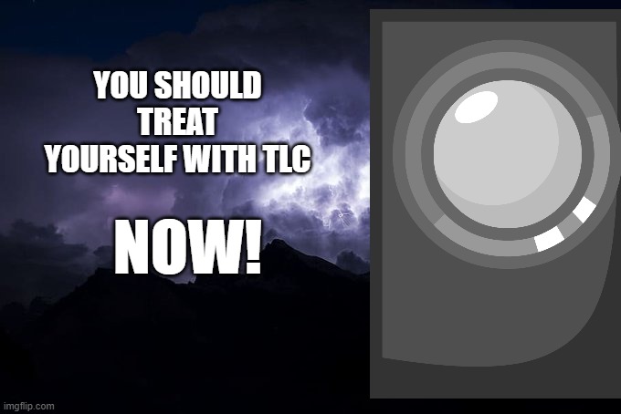 Low Tier God Background | YOU SHOULD TREAT YOURSELF WITH TLC; NOW! | image tagged in low tier god background | made w/ Imgflip meme maker