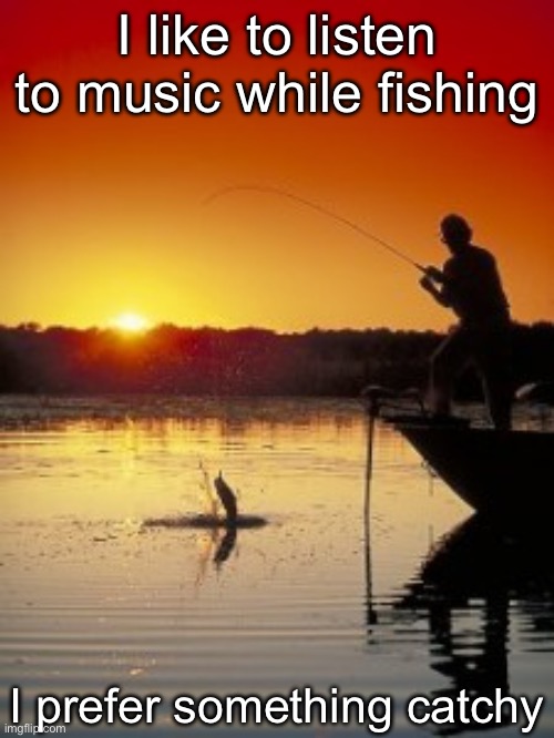 Music to fish to | I like to listen to music while fishing; I prefer something catchy | image tagged in fishing,fish,music | made w/ Imgflip meme maker