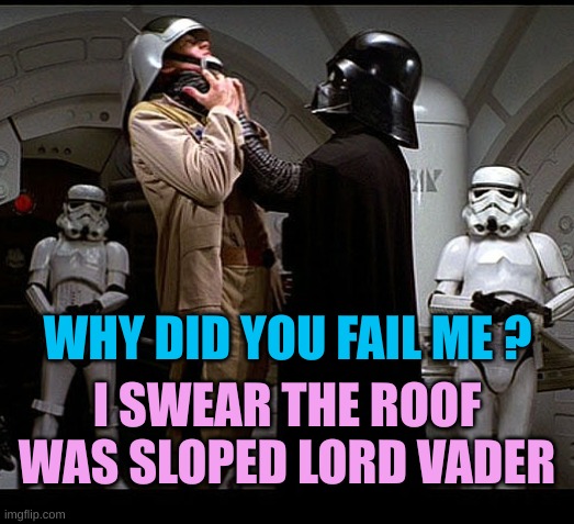 Darth Vader episode IV | WHY DID YOU FAIL ME ? I SWEAR THE ROOF WAS SLOPED LORD VADER | image tagged in darth vader episode iv | made w/ Imgflip meme maker