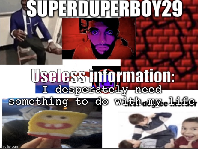 i feel like the second skit in asdfmovie15 | I desperately need something to do with my life | image tagged in superduperboy29 announcement temp | made w/ Imgflip meme maker