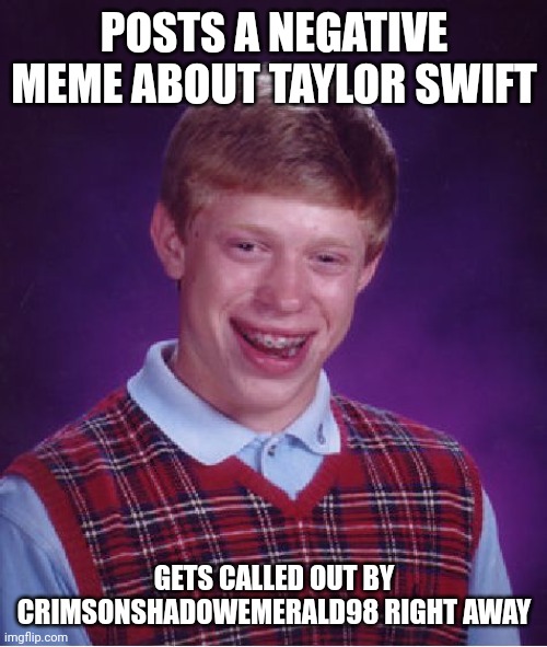 Bad Luck Brian Meme | POSTS A NEGATIVE MEME ABOUT TAYLOR SWIFT GETS CALLED OUT BY CRIMSONSHADOWEMERALD98 RIGHT AWAY | image tagged in memes,bad luck brian | made w/ Imgflip meme maker