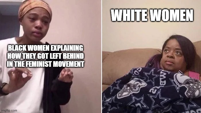 Feminism | WHITE WOMEN; BLACK WOMEN EXPLAINING HOW THEY GOT LEFT BEHIND IN THE FEMINIST MOVEMENT | image tagged in black,black woman | made w/ Imgflip meme maker