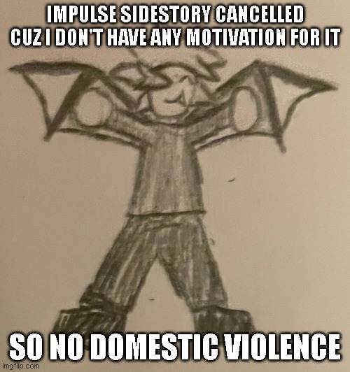 Sorry guys | IMPULSE SIDESTORY CANCELLED CUZ I DON'T HAVE ANY MOTIVATION FOR IT; SO NO DOMESTIC VIOLENCE | image tagged in smol impulse | made w/ Imgflip meme maker